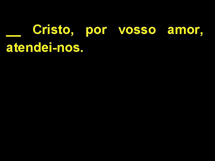 __ Cristo, por vosso amor, atendei-nos. 