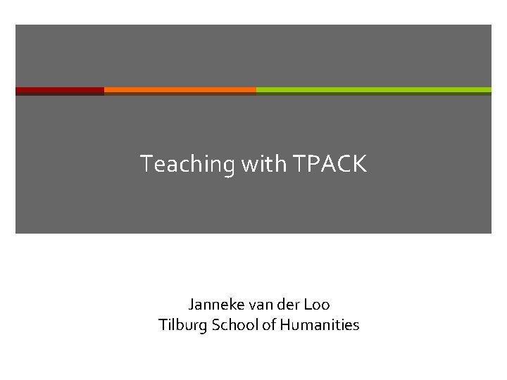 Teaching with TPACK Janneke van der Loo Tilburg School of Humanities 