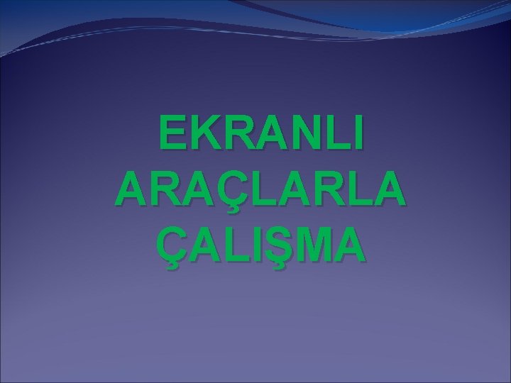 EKRANLI ARAÇLARLA ÇALIŞMA 
