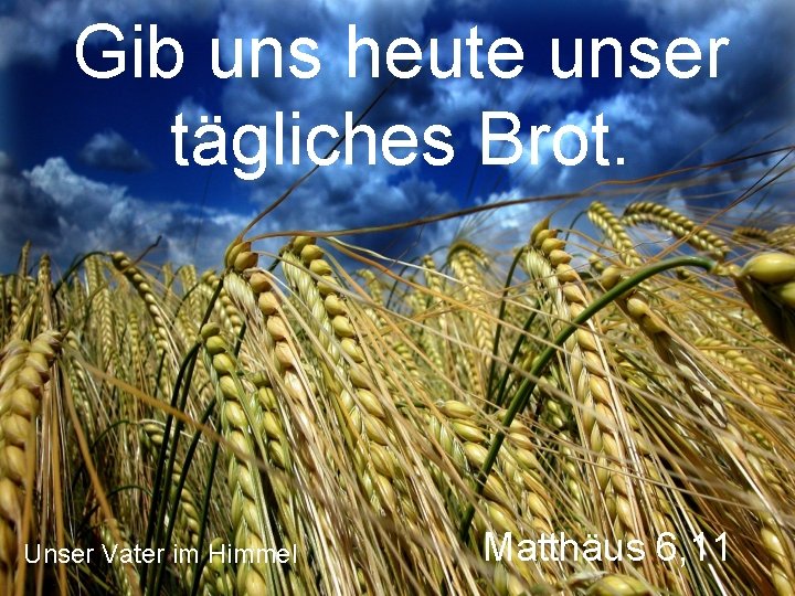 Gib uns heute unser tägliches Brot. Unser Vater im Himmel Matthäus 6, 11 