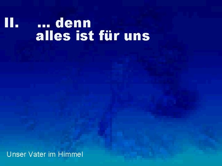 II. … denn alles ist für uns Unser Vater im Himmel 