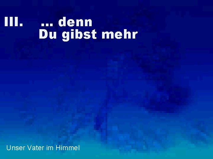 III. … denn Du gibst mehr Unser Vater im Himmel 