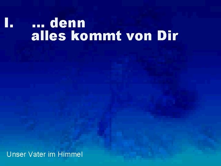 I. … denn alles kommt von Dir Unser Vater im Himmel 