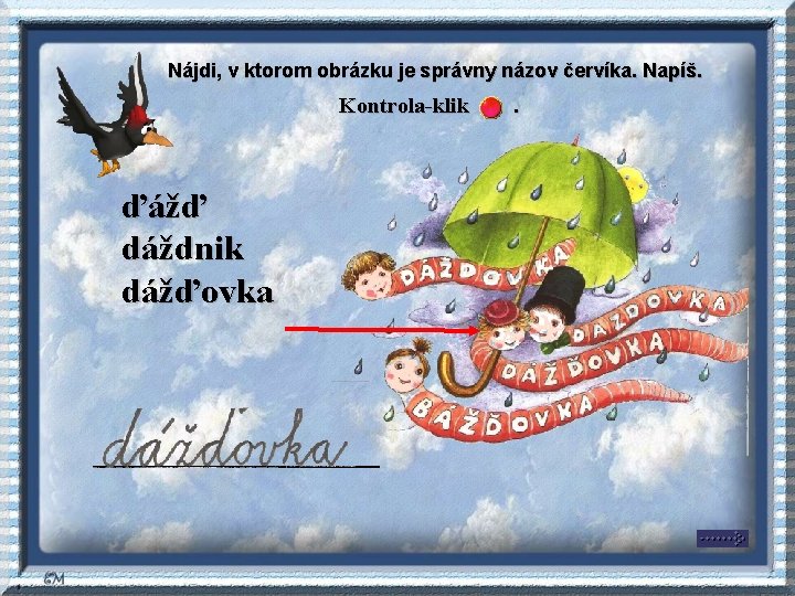 Nájdi, v ktorom obrázku je správny názov červíka. Napíš. Kontrola-klik ďážď dáždnik dážďovka _____________ Nájdi, v ktorom obrázku je správny názov červíka. Napíš. Kontrola-klik ďážď dáždnik dážďovka _____________