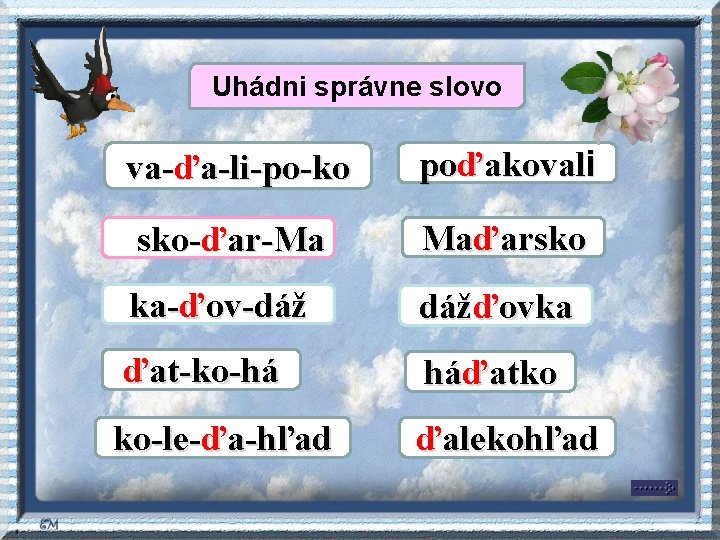Uhádni správne slovo va-ďa-li-po-ko poďakovali sko-ďar-Ma Maďarsko ka-ďov-dáž dážďovka ďat-ko-há háďatko ko-le-ďa-hľad ďalekohľad Uhádni správne slovo va-ďa-li-po-ko poďakovali sko-ďar-Ma Maďarsko ka-ďov-dáž dážďovka ďat-ko-há háďatko ko-le-ďa-hľad ďalekohľad
