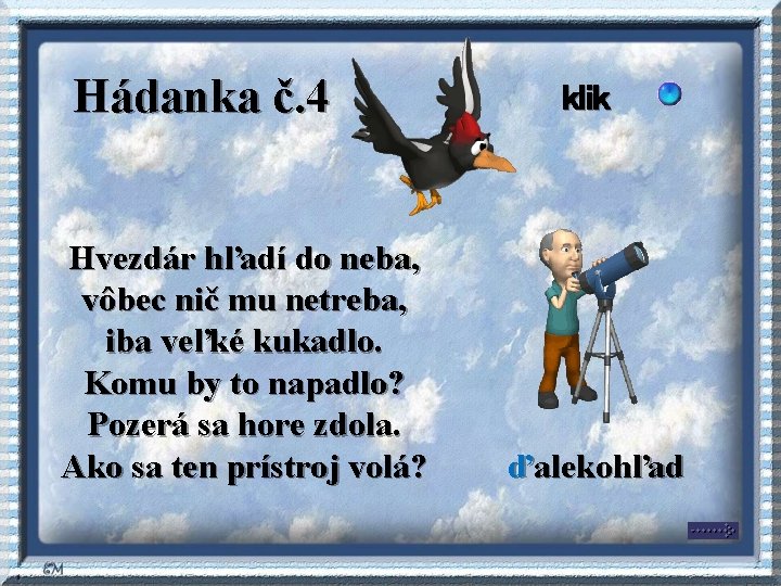 Hádanka č. 4 Hvezdár hľadí do neba, vôbec nič mu netreba, iba veľké kukadlo. Hádanka č. 4 Hvezdár hľadí do neba, vôbec nič mu netreba, iba veľké kukadlo.