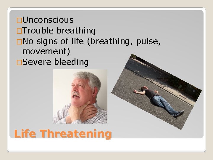 �Unconscious �Trouble breathing �No signs of life (breathing, pulse, movement) �Severe bleeding Life Threatening
