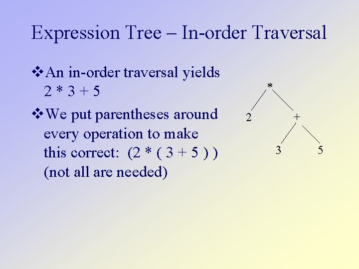 Expression Tree – In-order Traversal An in-order traversal yields 2*3+5 We put parentheses around