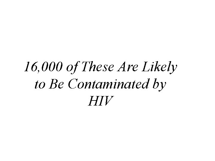16, 000 of These Are Likely to Be Contaminated by HIV 