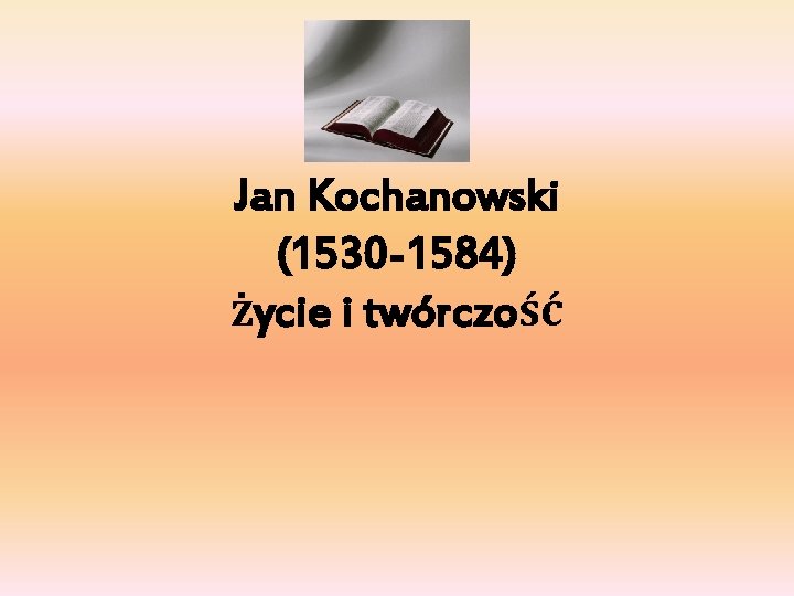 Jan Kochanowski (1530 -1584) życie i twórczość 