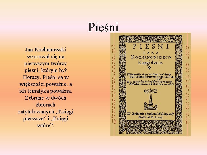 Pieśni Jan Kochanowski wzorował się na pierwszym twórcy pieśni, którym był Horacy. Pieśni są