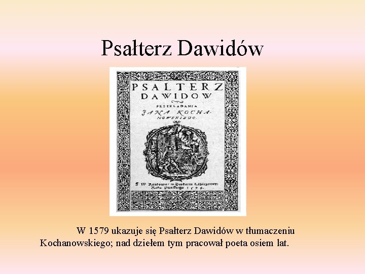 Psałterz Dawidów W 1579 ukazuje się Psałterz Dawidów w tłumaczeniu Kochanowskiego; nad dziełem tym