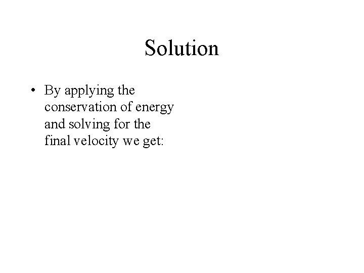 Solution • By applying the conservation of energy and solving for the final velocity