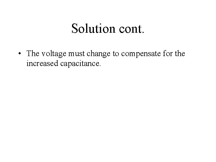 Solution cont. • The voltage must change to compensate for the increased capacitance. 