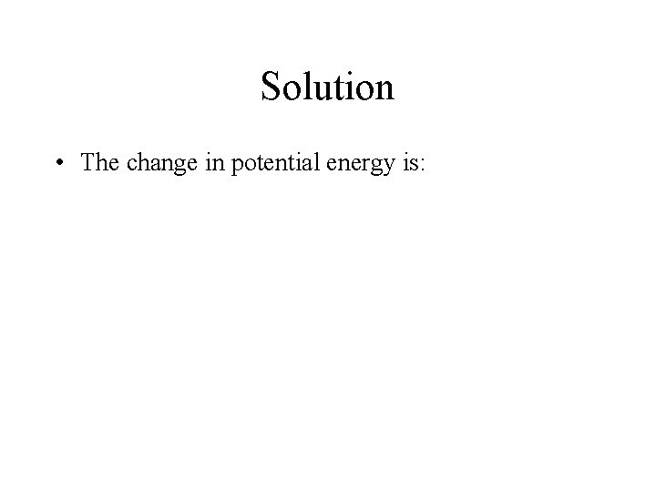 Solution • The change in potential energy is: 