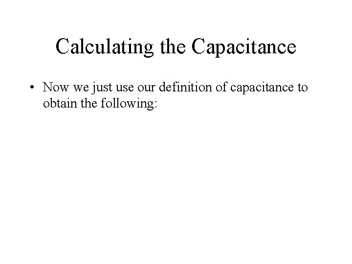 Calculating the Capacitance • Now we just use our definition of capacitance to obtain