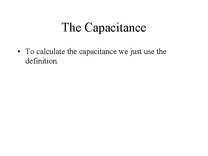 The Capacitance • To calculate the capacitance we just use the definition. 