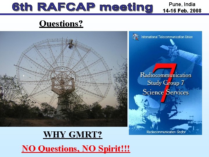 Pune, India 14 -16 Feb. 2008 Questions? WHY GMRT? NO Questions, NO Spirit!!! 