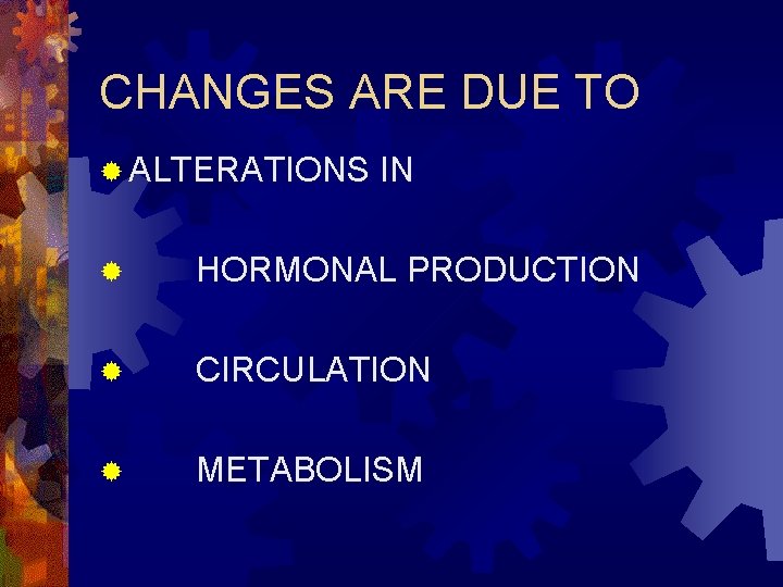 CHANGES ARE DUE TO ® ALTERATIONS IN ® HORMONAL PRODUCTION ® CIRCULATION ® METABOLISM