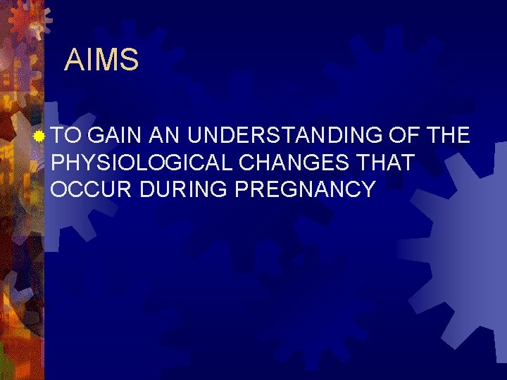 AIMS ® TO GAIN AN UNDERSTANDING OF THE PHYSIOLOGICAL CHANGES THAT OCCUR DURING PREGNANCY