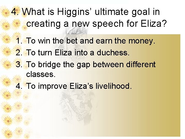 4. What is Higgins’ ultimate goal in creating a new speech for Eliza? 1.