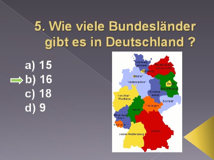 5. Wie viele Bundesländer gibt es in Deutschland ? a) 15 b) 16 c)