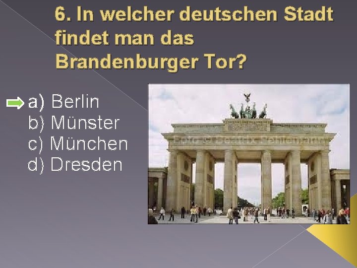6. In welcher deutschen Stadt findet man das Brandenburger Tor? a) Berlin b) Münster