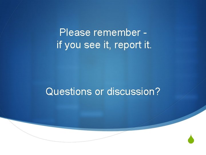 Please remember if you see it, report it. Questions or discussion? S 