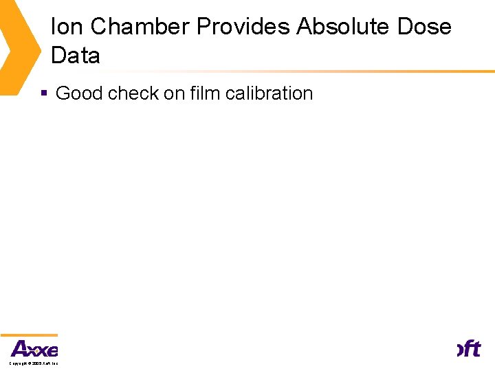 Ion Chamber Provides Absolute Dose Data § Good check on film calibration Copyright ©