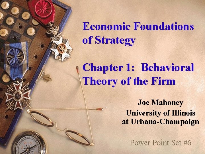 Economic Foundations of Strategy Chapter 1: Behavioral Theory of the Firm Joe Mahoney University