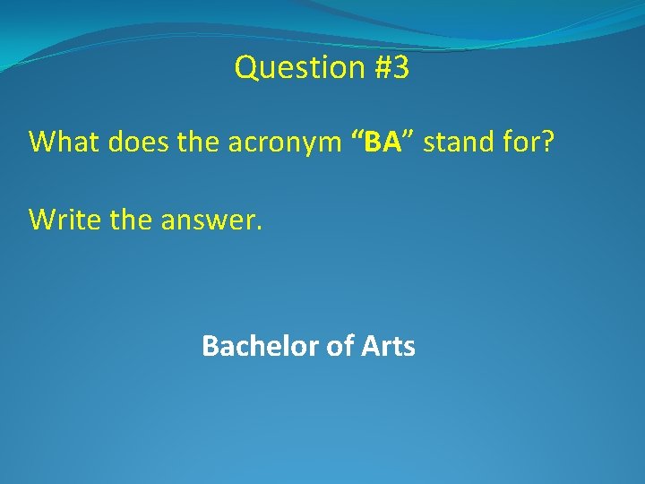 Question #3 What does the acronym “BA” stand for? Write the answer. Bachelor of