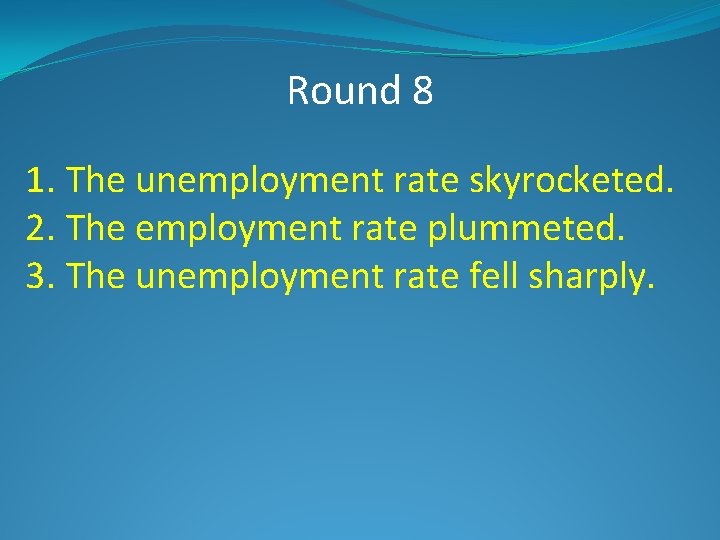 Round 8 1. The unemployment rate skyrocketed. 2. The employment rate plummeted. 3. The