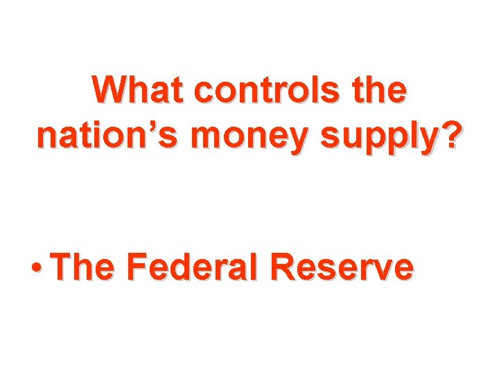 What controls the nation’s money supply? • The Federal Reserve 