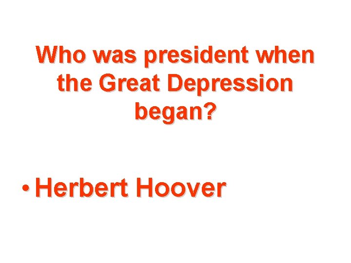 Who was president when the Great Depression began? • Herbert Hoover 
