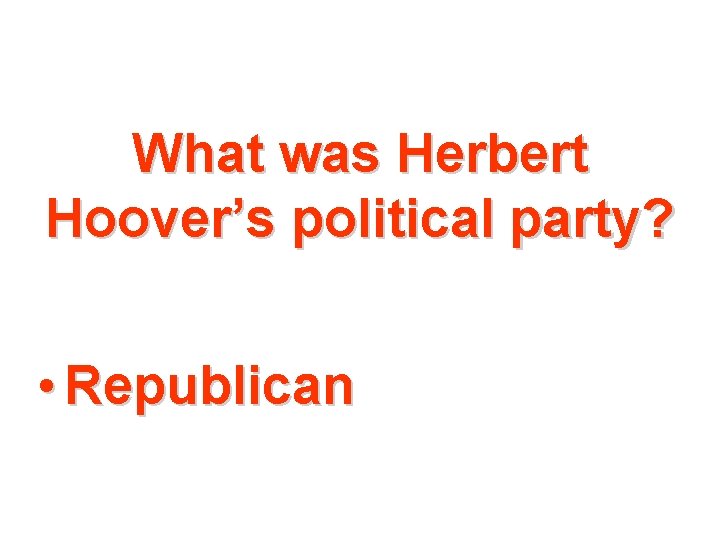 What was Herbert Hoover’s political party? • Republican 