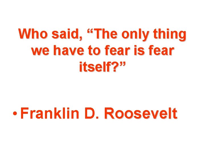 Who said, “The only thing we have to fear is fear itself? ” •