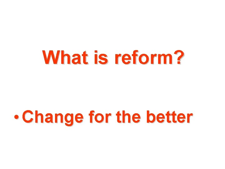 What is reform? • Change for the better 