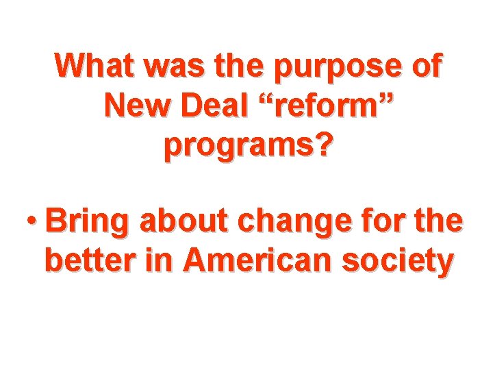 What was the purpose of New Deal “reform” programs? • Bring about change for