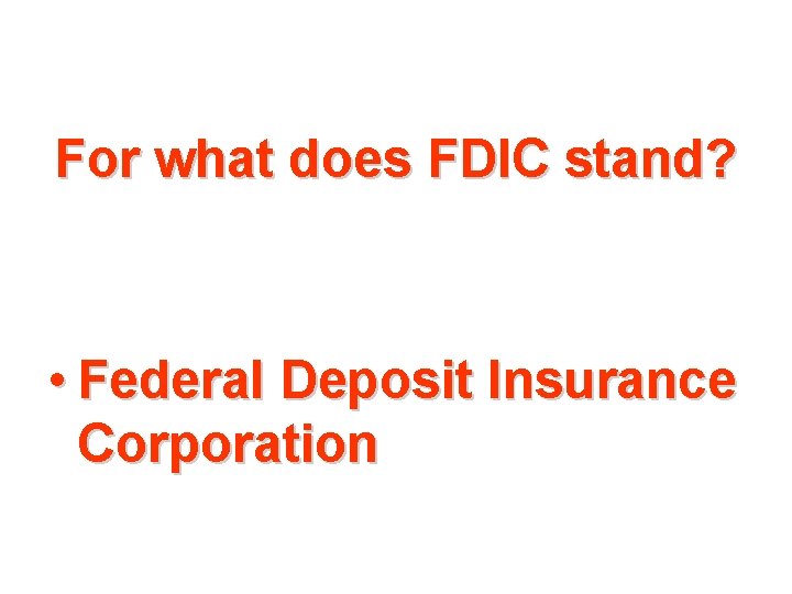 For what does FDIC stand? • Federal Deposit Insurance Corporation 