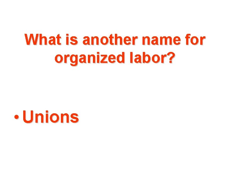 What is another name for organized labor? • Unions 