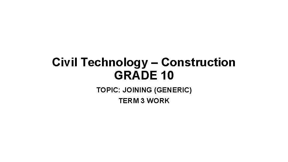 Civil Technology – Construction GRADE 10 TOPIC: JOINING (GENERIC) TERM 3 WORK 