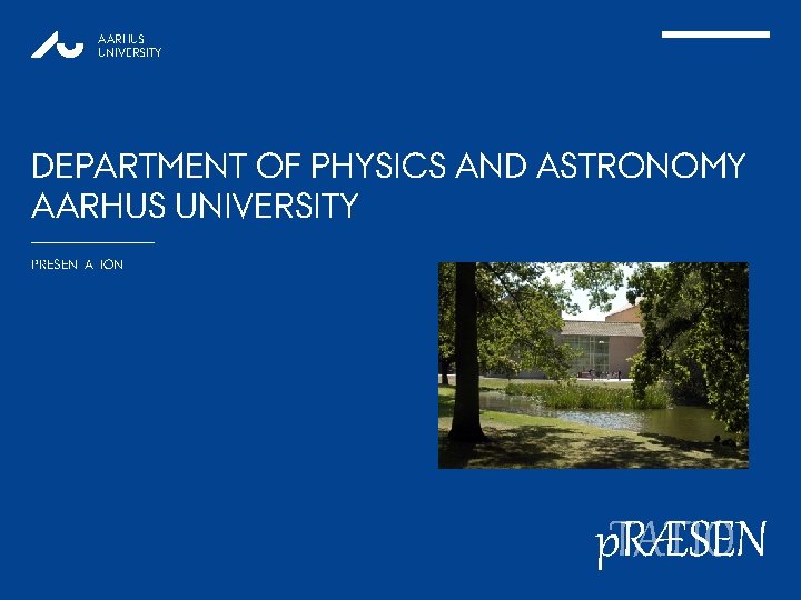AARHUS UNIVERSITY DEPARTMENT OF PHYSICS AND ASTRONOMY AARHUS UNIVERSITY PRESENTATION p. RÆSEN TATION 1