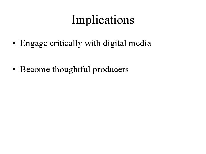Implications • Engage critically with digital media • Become thoughtful producers 