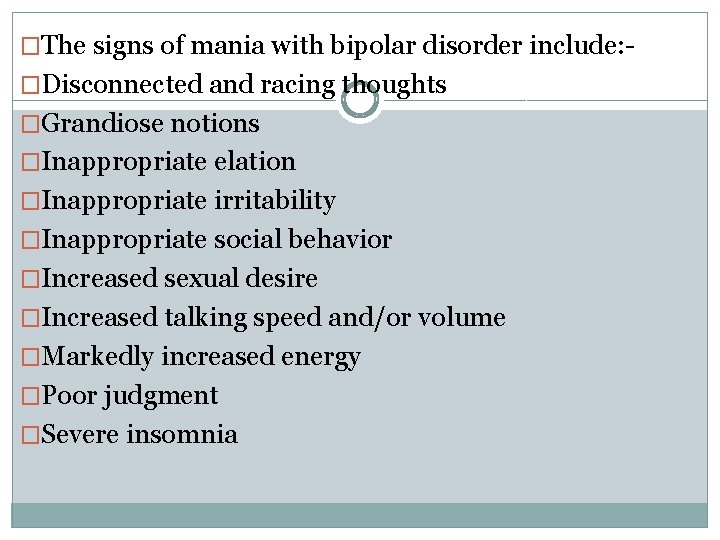 �The signs of mania with bipolar disorder include: �Disconnected and racing thoughts �Grandiose notions