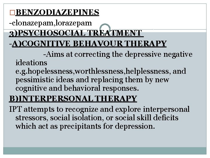 �BENZODIAZEPINES -clonazepam, lorazepam 3)PSYCHOSOCIAL TREATMENT -A)COGNITIVE BEHAVOUR THERAPY -Aims at correcting the depressive negative