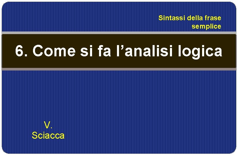 Sintassi della frase semplice 6. Come si fa l’analisi logica V. Sciacca 