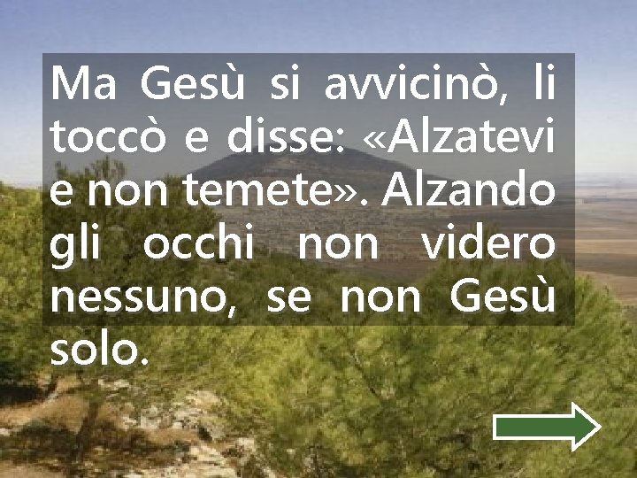 Ma Gesù si avvicinò, li toccò e disse: «Alzatevi e non temete» . Alzando