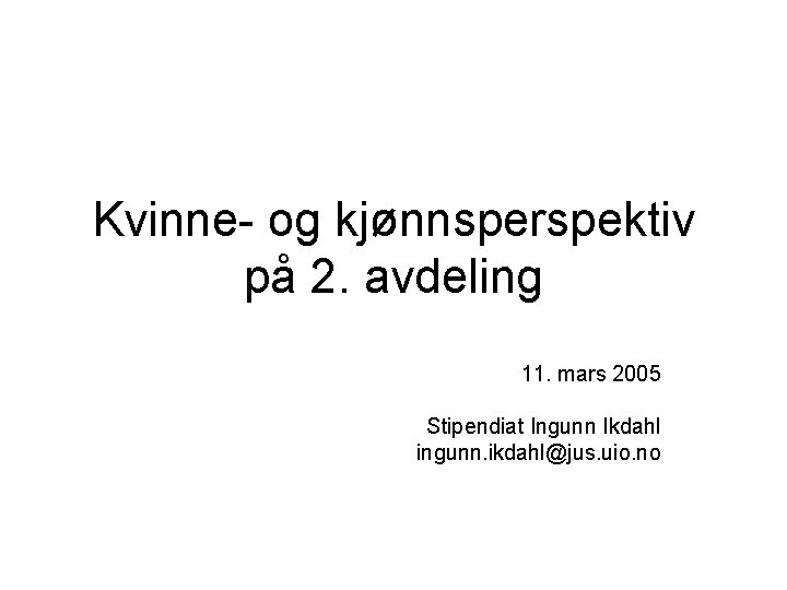 Kvinne- og kjønnsperspektiv på 2. avdeling 11. mars 2005 Stipendiat Ingunn Ikdahl ingunn. ikdahl@jus.