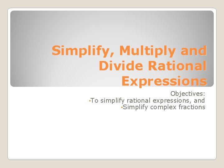 Simplify, Multiply and Divide Rational Expressions Objectives: • To simplify rational expressions, and •