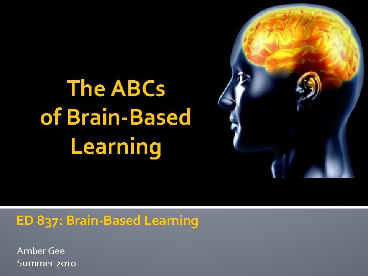 The ABCs of Brain-Based Learning ED 837: Brain-Based Learning Amber Gee Summer 2010 